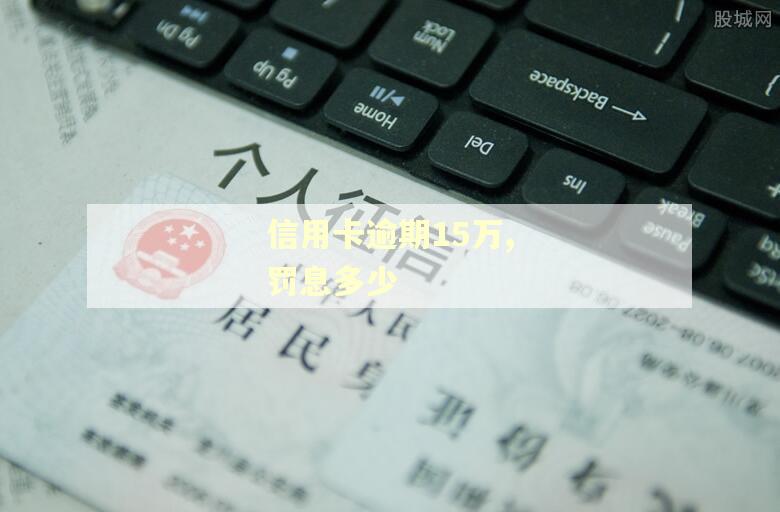 信用卡逾期15万,罚息多少