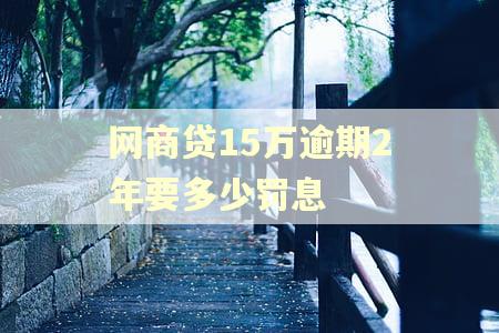 网商贷15万逾期2年要多少罚息