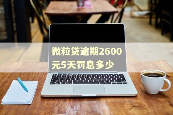 微粒贷逾期2600元5天罚息多少 微粒贷逾期2600元5天罚息多少