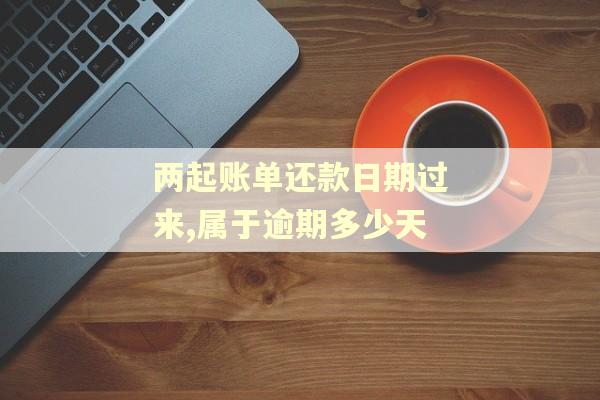 两起账单还款日期过来,属于逾期多少天