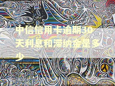 中信信用卡逾期30天利息和滞纳金是多少