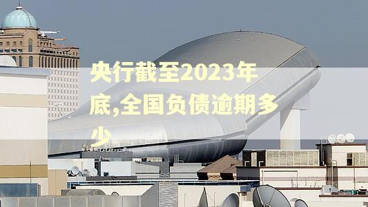 央行截至2023年底,全国负债逾期多少