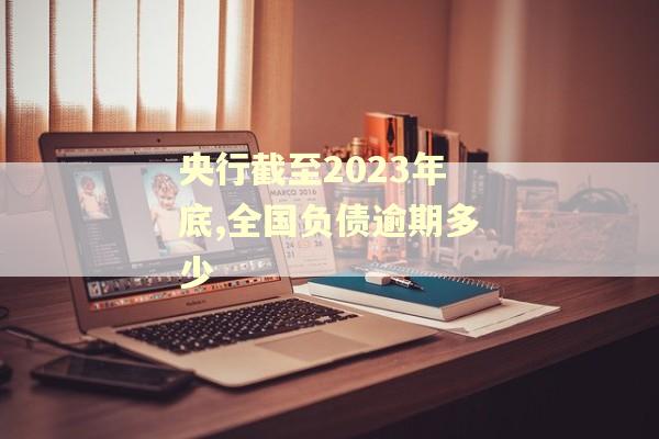 央行截至2023年底,全国负债逾期多少
