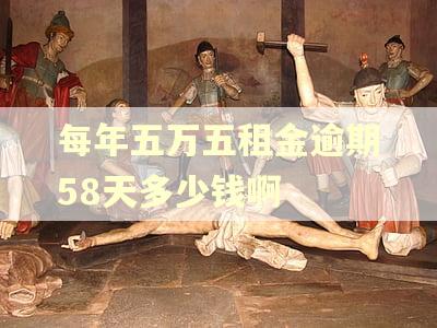 每年五万五租金逾期58天多少钱啊