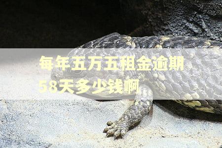 每年五万五租金逾期58天多少钱啊