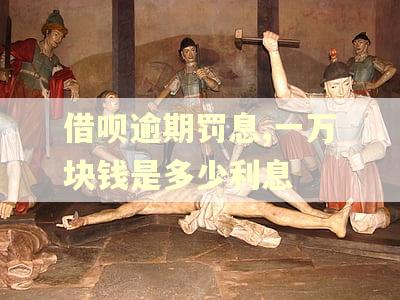 借呗逾期罚息,一万块钱是多少利息