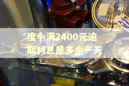 度小满2400元逾期利息是多少一天 度小满2400元逾期利息是多少一天