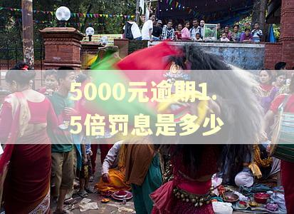 5000元逾期1.5倍罚息是多少