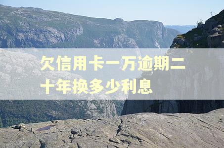 欠信用卡一万逾期二十年换多少利息 欠信用卡一万逾期二十年换多少利息
