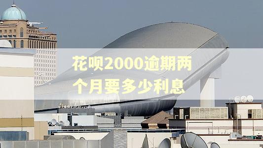 花呗2000逾期两个月要多少利息