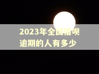 2023年全国借呗逾期的人有多少