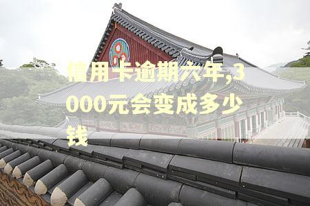 信用卡逾期六年,3000元会变成多少钱