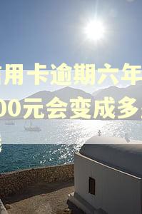 信用卡逾期六年,3000元会变成多少钱