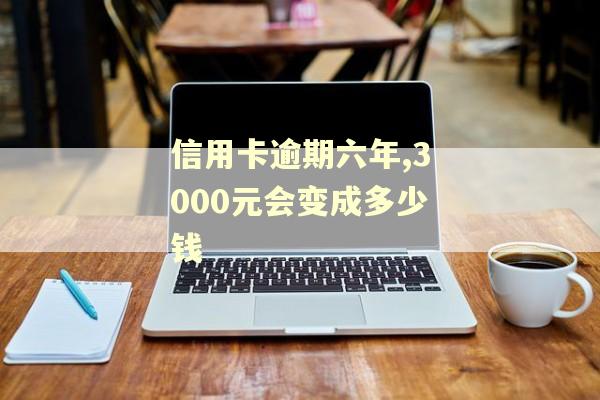 信用卡逾期六年,3000元会变成多少钱