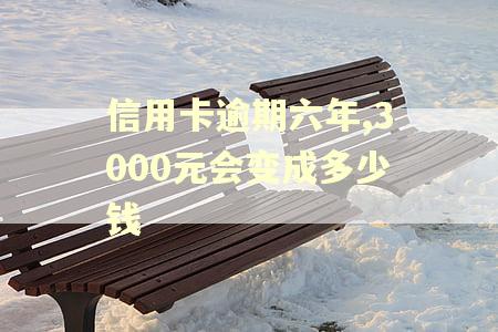 信用卡逾期六年,3000元会变成多少钱