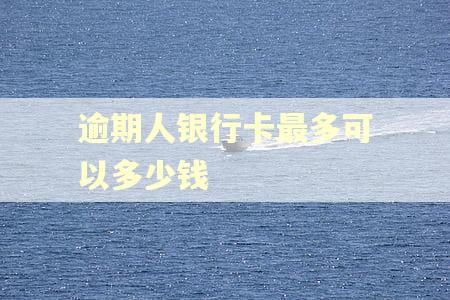 逾期人银行卡最多可以多少钱 逾期人银行卡最多可以多少钱