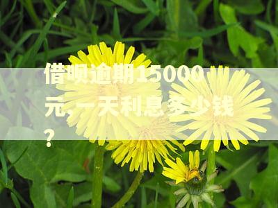 借呗逾期15000元,一天利息多少钱?