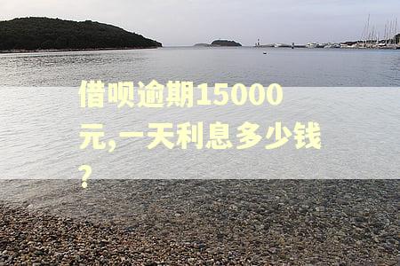借呗逾期15000元,一天利息多少钱?