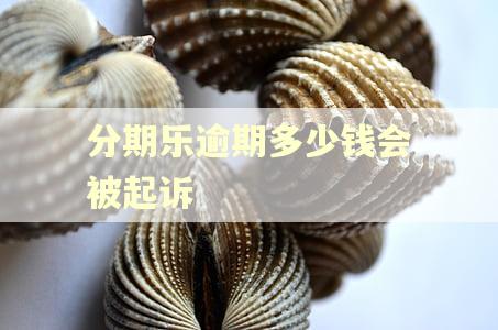 分期乐逾期多少钱会被起诉