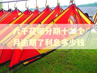 六千花呗分期十二个月逾期了利息多少钱 六千花呗分期十二个月逾期了利息多少钱