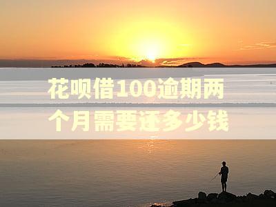 花呗借100逾期两个月需要还多少钱
