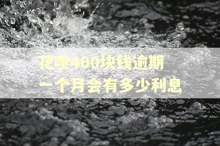 花呗400块钱逾期一个月会有多少利息