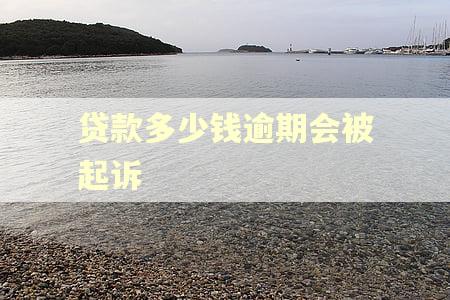 贷款多少钱逾期会被起诉