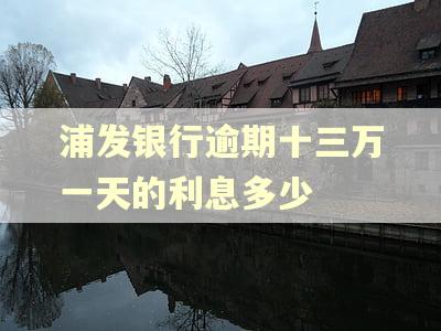 浦发银行逾期十三万一天的利息多少 浦发银行逾期十三万一天的利息多少