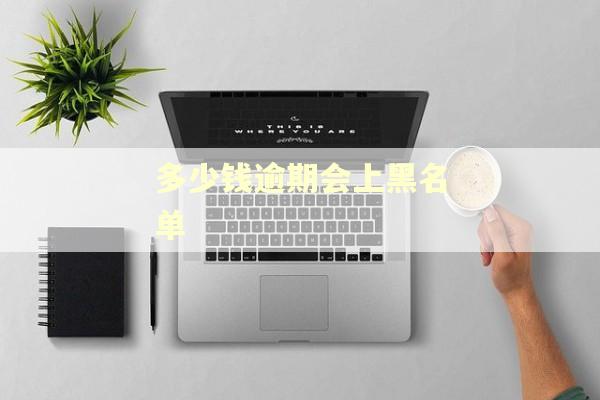 多少钱逾期会上黑名单 多少钱逾期会上黑名单