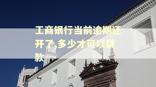 工商银行当前逾期还开了,多少才可以贷款 工商银行当前逾期还开了,多少才可以贷款