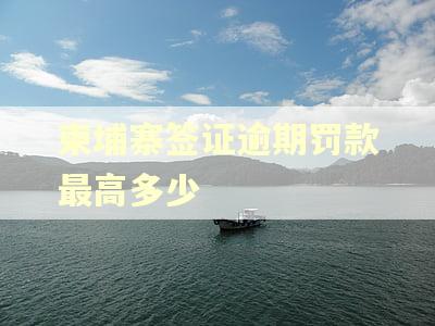 柬埔寨签证逾期罚款最高多少