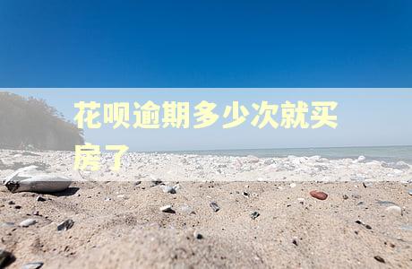 花呗逾期多少次就买房了 花呗逾期多少次就买房了