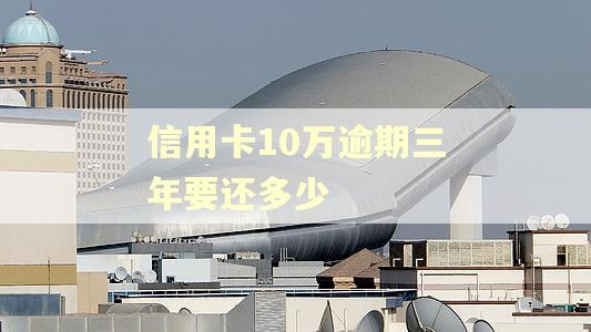 信用卡10万逾期三年要还多少