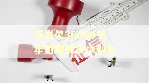 浦发欠36000三年逾期要多少利息 浦发欠36000三年逾期要多少利息