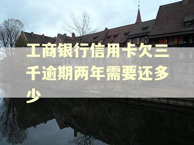 工商银行信用卡欠三千逾期两年需要还多少 工商银行信用卡欠三千逾期两年需要还多少