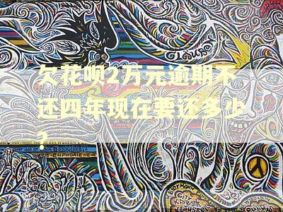 欠花呗2万元逾期不还四年现在要还多少?