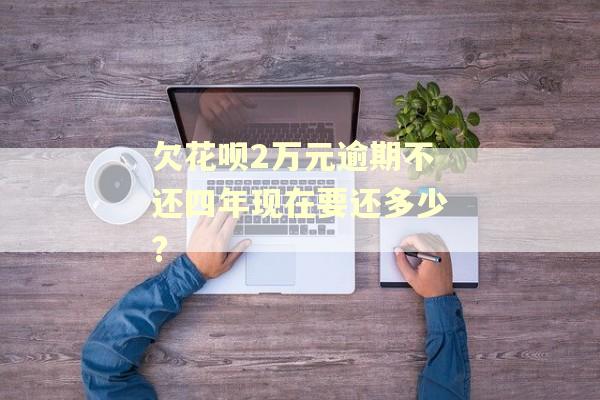 欠花呗2万元逾期不还四年现在要还多少? 欠花呗2万元逾期不还四年现在要还多少?