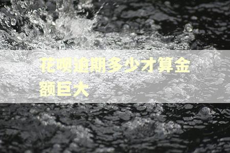 花呗逾期多少才算金额巨大