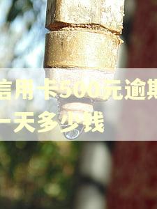 信用卡500元逾期一天多少钱