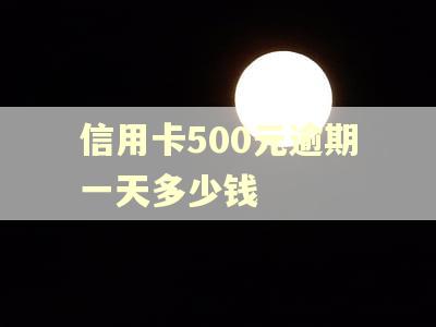 信用卡500元逾期一天多少钱 信用卡500元逾期一天多少钱