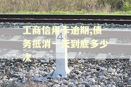 工商信用卡逾期,债务抵消一天到底多少次