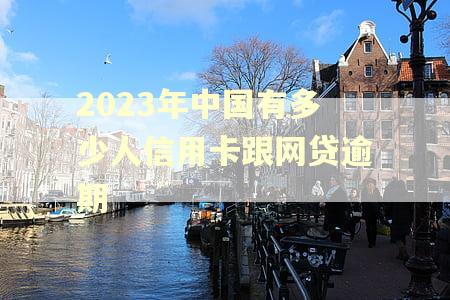 2023年中国有多少人信用卡跟网贷逾期