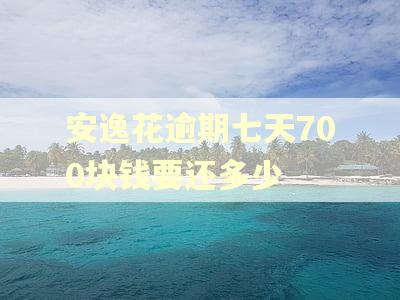 安逸花逾期七天700块钱要还多少