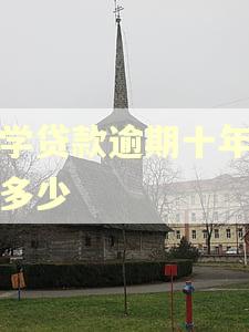 助学贷款逾期十年要还多少