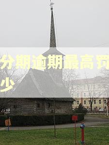 来分期逾期最高罚息多少 来分期逾期最高罚息多少