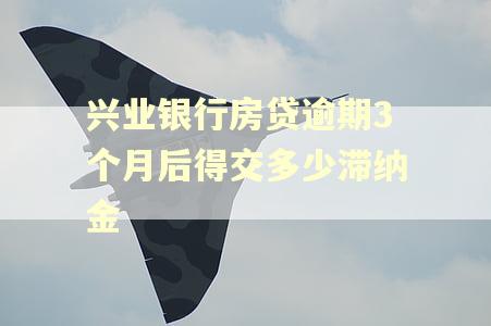 兴业银行房贷逾期3个月后得交多少滞纳金