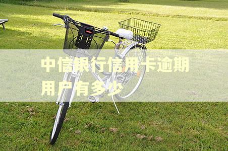 中信银行信用卡逾期用户有多少