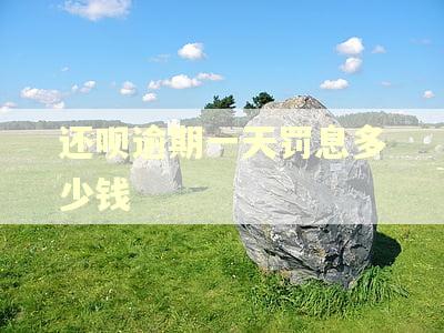 还呗逾期一天罚息多少钱