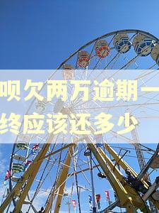 借呗欠两万逾期一年最终应该还多少