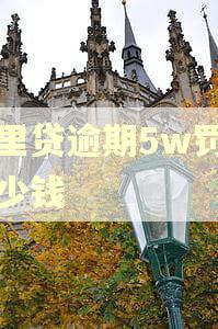浙里贷逾期5w罚息多少钱